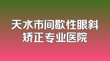 天水市间歇性眼斜矫正专业医院