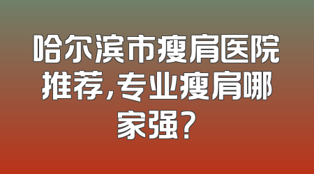哈尔滨市瘦肩医院推荐，专业瘦肩哪家强？