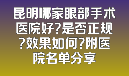 昆明哪家眼部手术医院好？是否正规？效果如何？附医院名单分享