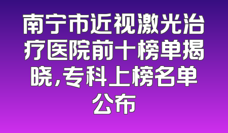南宁市近视激光治疗医院前十榜单揭晓，专科上榜名单公布