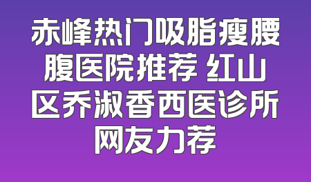 赤峰热门吸脂瘦腰腹医院推荐 红山区乔淑香西医诊所网友力荐