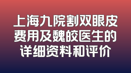 上海九院割双眼皮费用及魏皎医生的详细资料和评价
