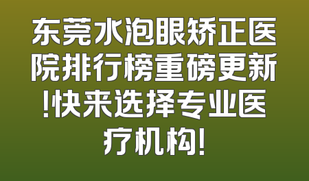 东莞水泡眼矫正医院排行榜重磅更新！快来选择专业医疗机构！