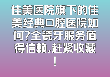 佳美医院旗下的佳美经典口腔医院如何？全瓷牙服务值得信赖，赶紧收藏！