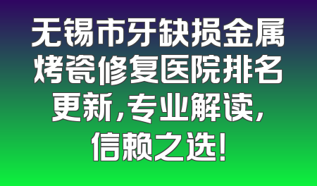 无锡市牙缺损金属烤瓷修复医院排名更新，专业解读，信赖之选！
