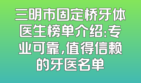 三明市固定桥牙体医生榜单介绍：专业可靠，值得信赖的牙医名单