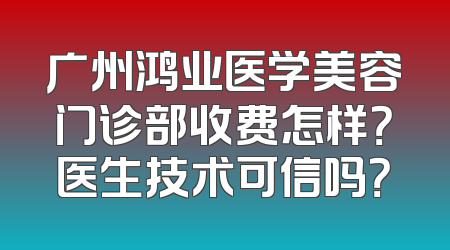 广州鸿业医学美容门诊部收费怎样？医生技术可信吗？