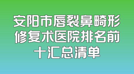 安阳市唇裂鼻畸形修复术医院排名前十汇总清单