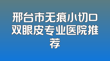 邢台市无痕小切口双眼皮专业医院推荐