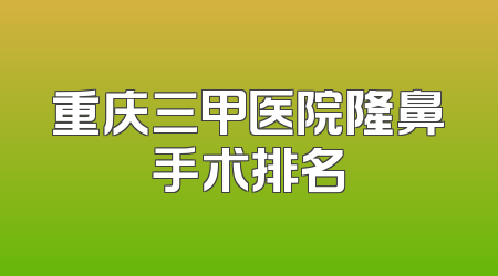 重庆三甲医院隆鼻手术排名