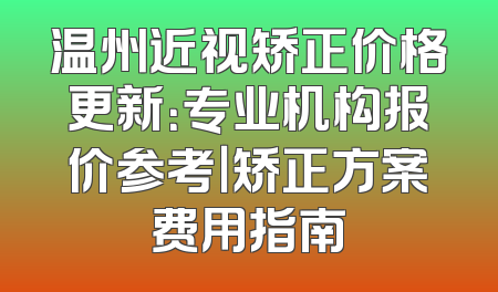 温州近视矫正价格更新：专业机构报价参考｜矫正方案费用指南