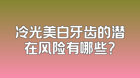 冷光美白牙齿的潜在风险有哪些？