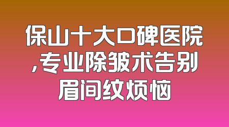 保山十大口碑医院，专业除皱术告别眉间纹烦恼