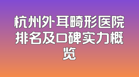 杭州外耳畸形医院排名及口碑实力概览