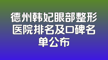 德州韩妃眼部整形医院排名及口碑名单公布