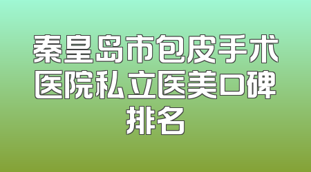 秦皇岛市包皮手术医院私立医美口碑排名