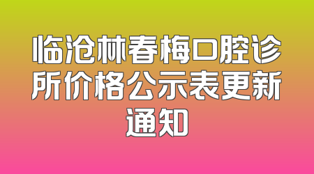 临沧林春梅口腔诊所价格公示表更新通知