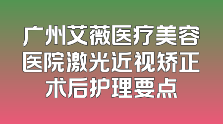 广州艾薇医疗美容医院激光近视矫正术后护理要点