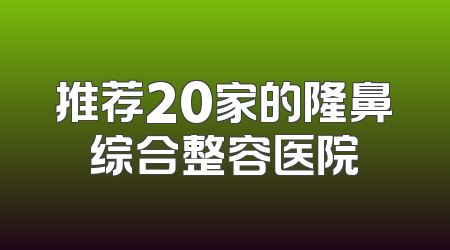 推荐20家的隆鼻综合整容医院