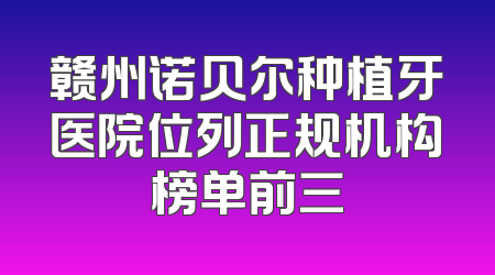 赣州诺贝尔种植牙医院位列正规机构榜单前三