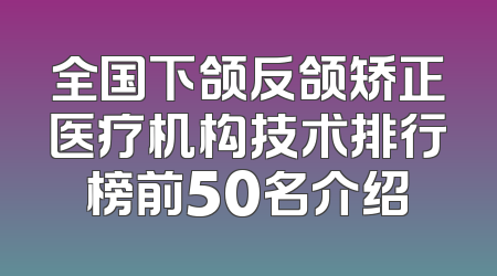 全国下颌反颌矫正医疗机构技术排行榜前50名介绍