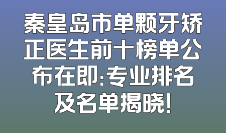 秦皇岛市单颗牙矫正医生前十榜单公布在即：专业排名及名单揭晓！
