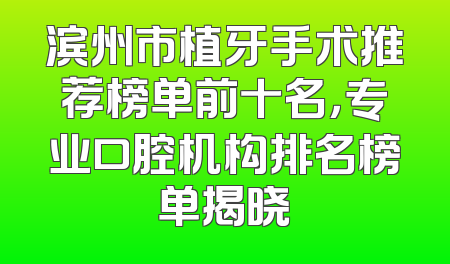 滨州市植牙手术推荐榜单前十名，专业口腔机构排名榜单揭晓