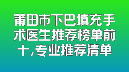 莆田市下巴填充手术医生推荐榜单前十，专业推荐清单