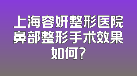 上海容妍整形医院鼻部整形手术效果如何？