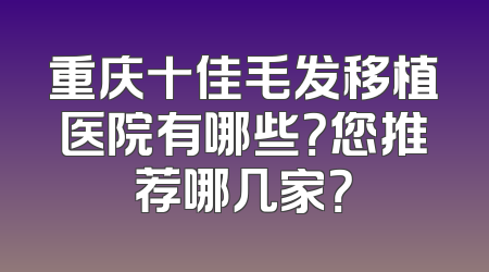 重庆十佳毛发移植医院有哪些？您推荐哪几家？