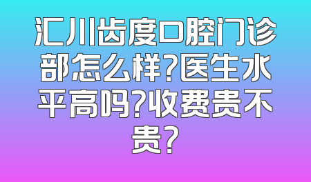汇川齿度口腔门诊部怎么样？医生水平高吗？收费贵不贵？