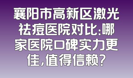 襄阳市高新区激光祛痘医院对比：哪家医院口碑实力更佳，值得信赖？