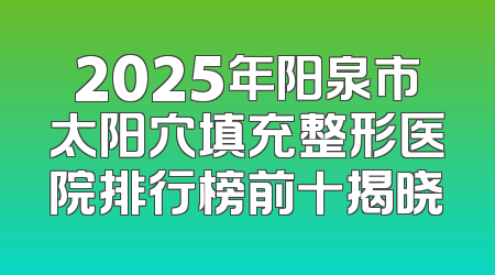 2025年阳泉市太阳穴填充整形医院排行榜前十揭晓