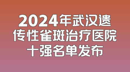 2024年武汉遗传性雀斑治疗医院十强名单发布