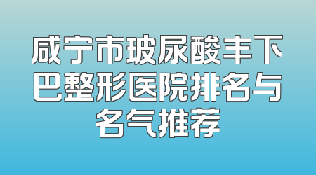 咸宁市玻尿酸丰下巴整形医院排名与名气推荐