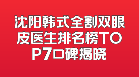 沈阳韩式全割双眼皮医生排名榜TOP7口碑揭晓