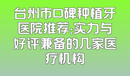 台州市口碑种植牙医院推荐：实力与好评兼备的几家医疗机构