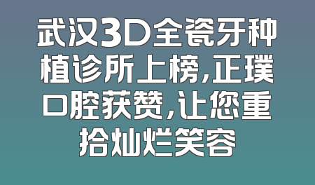 武汉3D全瓷牙种植诊所上榜，正璞口腔获赞，让您重拾灿烂笑容