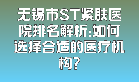 无锡市ST紧肤医院排名解析：如何选择合适的医疗机构？