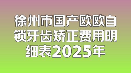徐州市国产欧欧自锁牙齿矫正费用明细表2025年