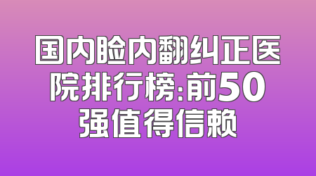 国内睑内翻纠正医院排行榜：前50强值得信赖