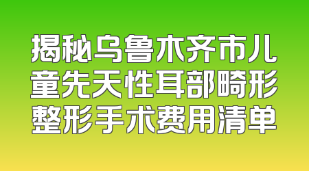 揭秘乌鲁木齐市儿童先天性耳部畸形整形手术费用清单
