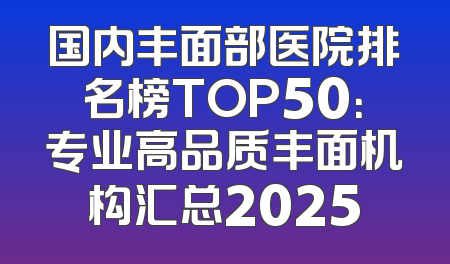 国内丰面部医院排名榜TOP50：专业高品质丰面机构汇总2025