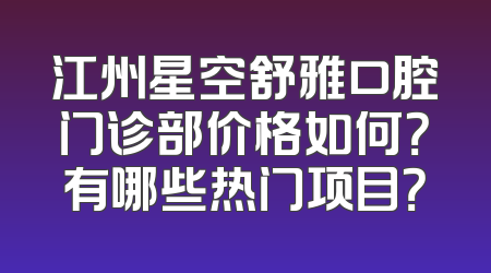 江州星空舒雅口腔门诊部价格如何？有哪些热门项目？