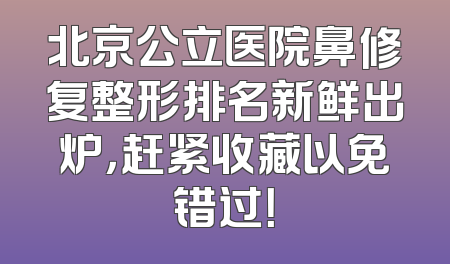 北京公立医院鼻修复整形排名新鲜出炉，赶紧收藏以免错过！