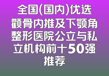 全国（国内）优选颧骨内推及下颚角整形医院公立与私立机构前十50强推荐