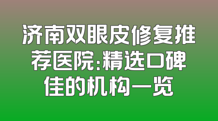 济南双眼皮修复推荐医院：精选口碑佳的机构一览