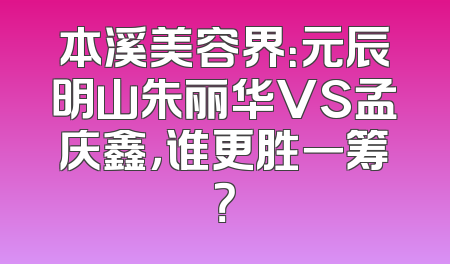 本溪美容界：元辰明山朱丽华VS孟庆鑫，谁更胜一筹？