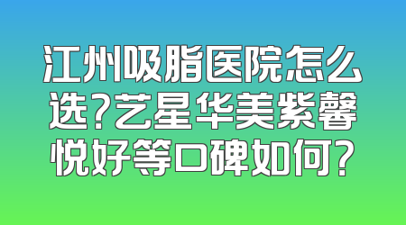 江州吸脂医院怎么选？艺星华美紫馨悦好等口碑如何？