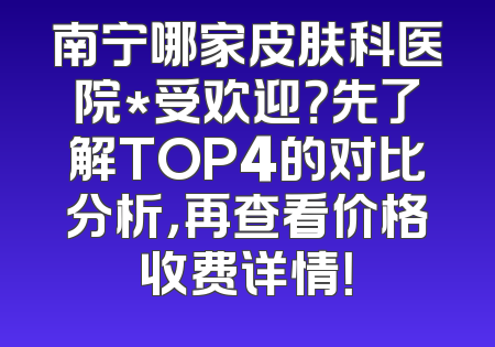 南宁哪家皮肤科医院*受欢迎？先了解TOP4的对比分析，再查看价格收费详情！